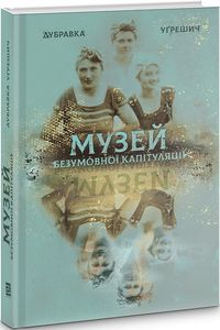 Музей безумовної капітуляції. Дубравка Уґрешич. Книги-XXI