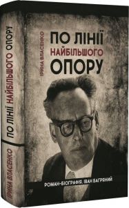 По лінії найбільшого опору. Роман-біографія Іван Багряний. Ірина Власенко. Український пріоритет