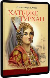 Хатідже Турхан: Історичний роман: Кн.1: Ковилі вітри не страшні. Шутко О.Є. Навчальна книга - Богдан