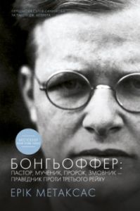 Бонгьоффер: пастор, мученик, пророк, змовник - праведник проти Третього рейху. Ерік Метаксас. Книгоноша